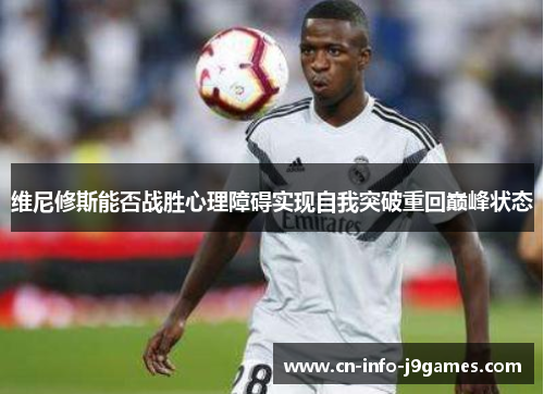 维尼修斯能否战胜心理障碍实现自我突破重回巅峰状态 维尼修斯能否战胜心理障碍实现自我突破重回巅峰状态