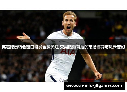 英超球员转会窗口引发全球关注 交易热潮背后的市场博弈与风云变幻