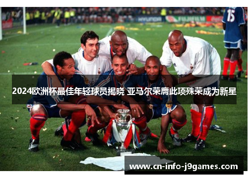 2024欧洲杯最佳年轻球员揭晓 亚马尔荣膺此项殊荣成为新星