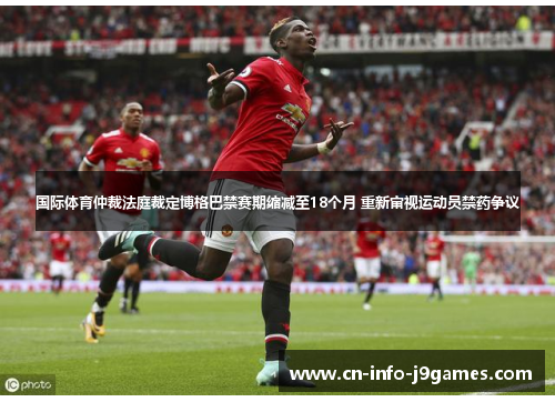 国际体育仲裁法庭裁定博格巴禁赛期缩减至18个月 重新审视运动员禁药争议