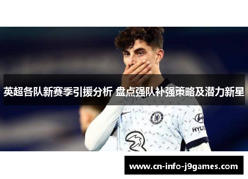 英超各队新赛季引援分析 盘点强队补强策略及潜力新星